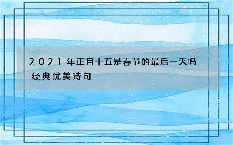 2021年正月十五是春节的最后一天吗 经典优美诗句